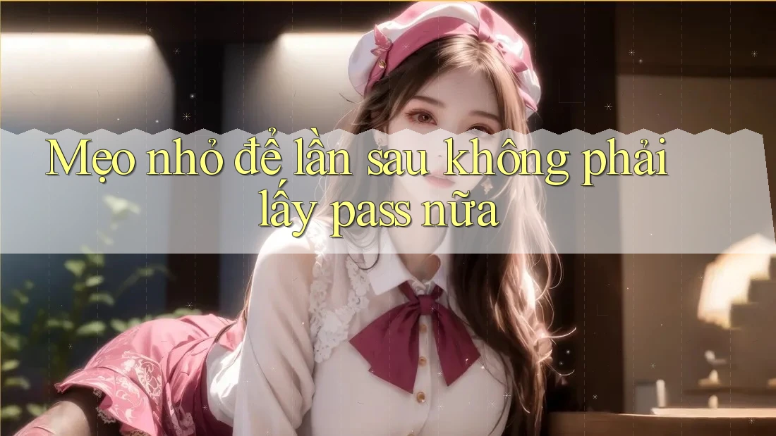 Mẹo nhỏ để lần sau không phải lấy pass nữa