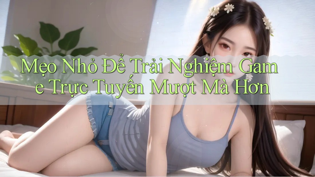 Mẹo Nhỏ Để Trải Nghiệm Game Trực Tuyến Mượt Mà Hơn