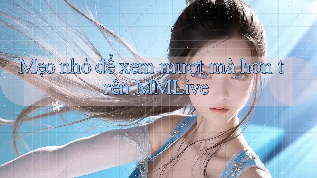 Mẹo nhỏ để xem mượt mà hơn trên MMLive