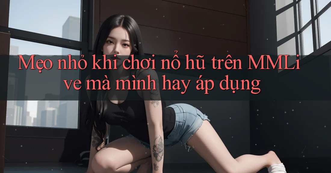 Mẹo nhỏ khi chơi nổ hũ trên MMLive mà mình hay áp dụng