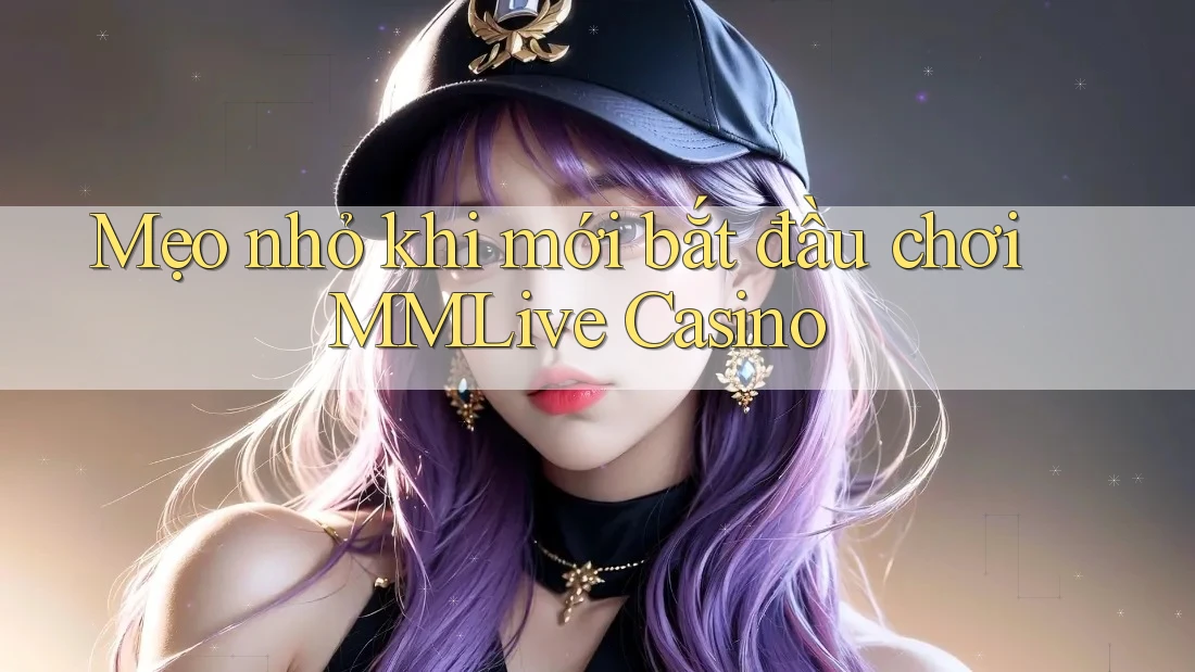 Mẹo nhỏ khi mới bắt đầu chơi MMLive Casino