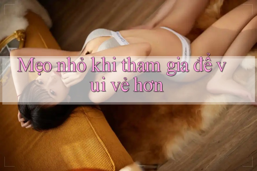 Mẹo nhỏ khi tham gia để vui vẻ hơn