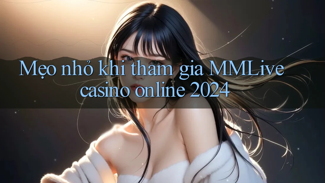 Mẹo nhỏ khi tham gia MMLive casino online 2024