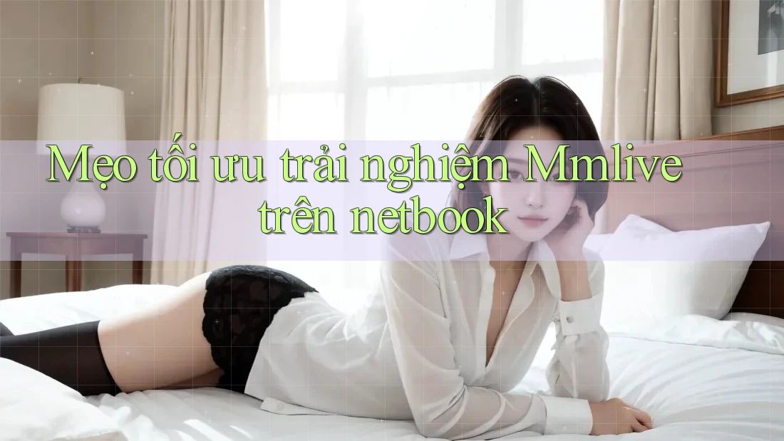 Mẹo tối ưu trải nghiệm Mmlive trên netbook