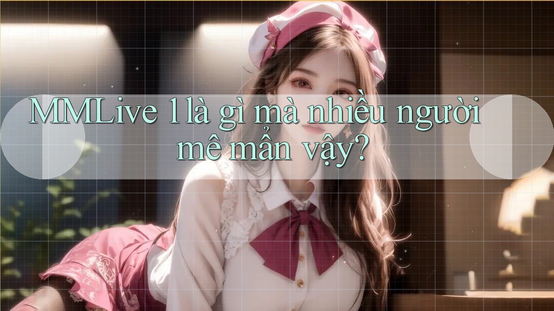MMLive 1 là gì mà nhiều người mê mẩn vậy?