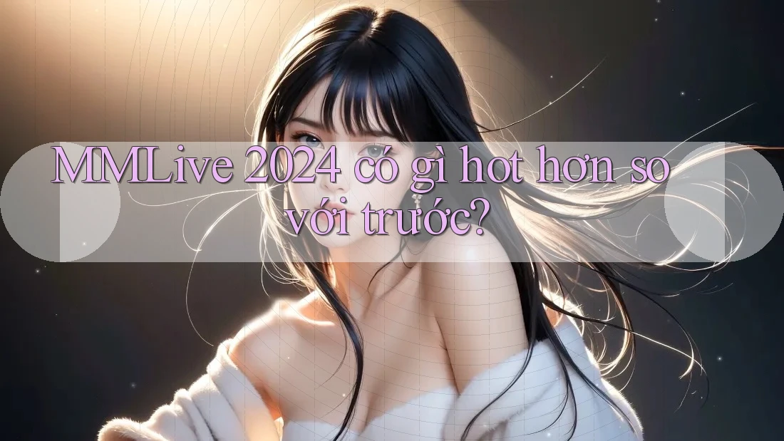 MMLive 2024 có gì hot hơn so với trước?