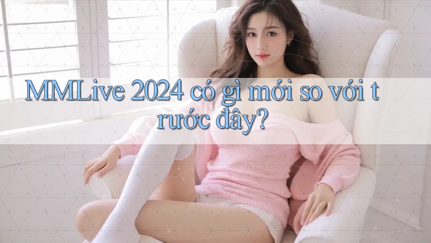 MMLive 2024 có gì mới so với trước đây?