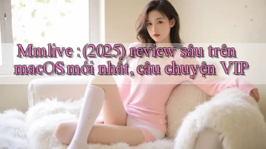 Mmlive (2025) review sâu trên macOS mới nhất, câu chuyện VIP