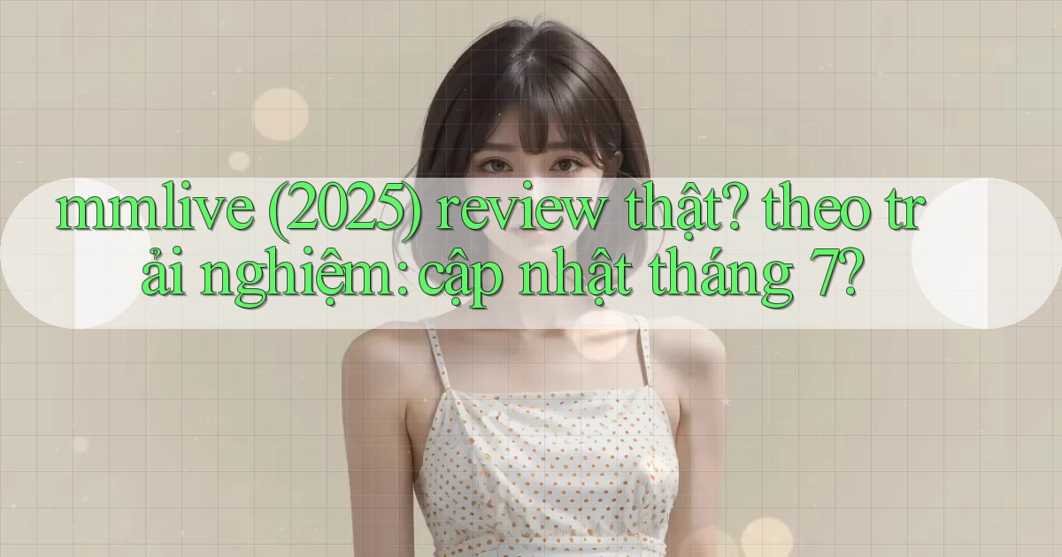mmlive (2025) review thật theo trải nghiệm cập nhật tháng 7