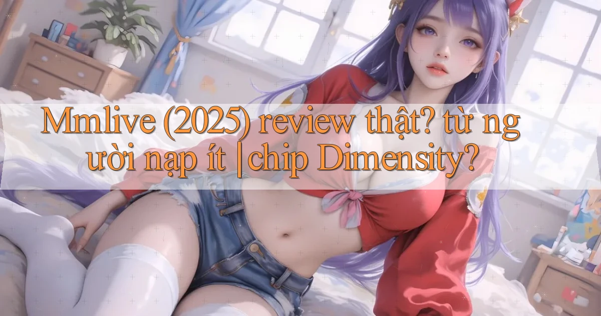 Mmlive (2025) review thật từ người nạp ít chip Dimensity