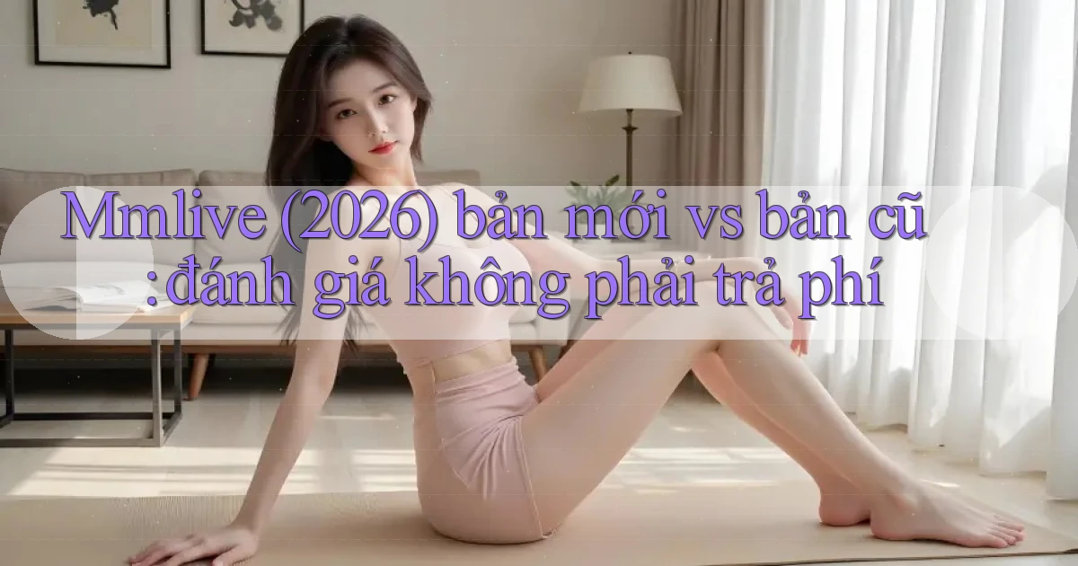 Mmlive (2026) bản mới vs bản cũ đánh giá không phải trả phí