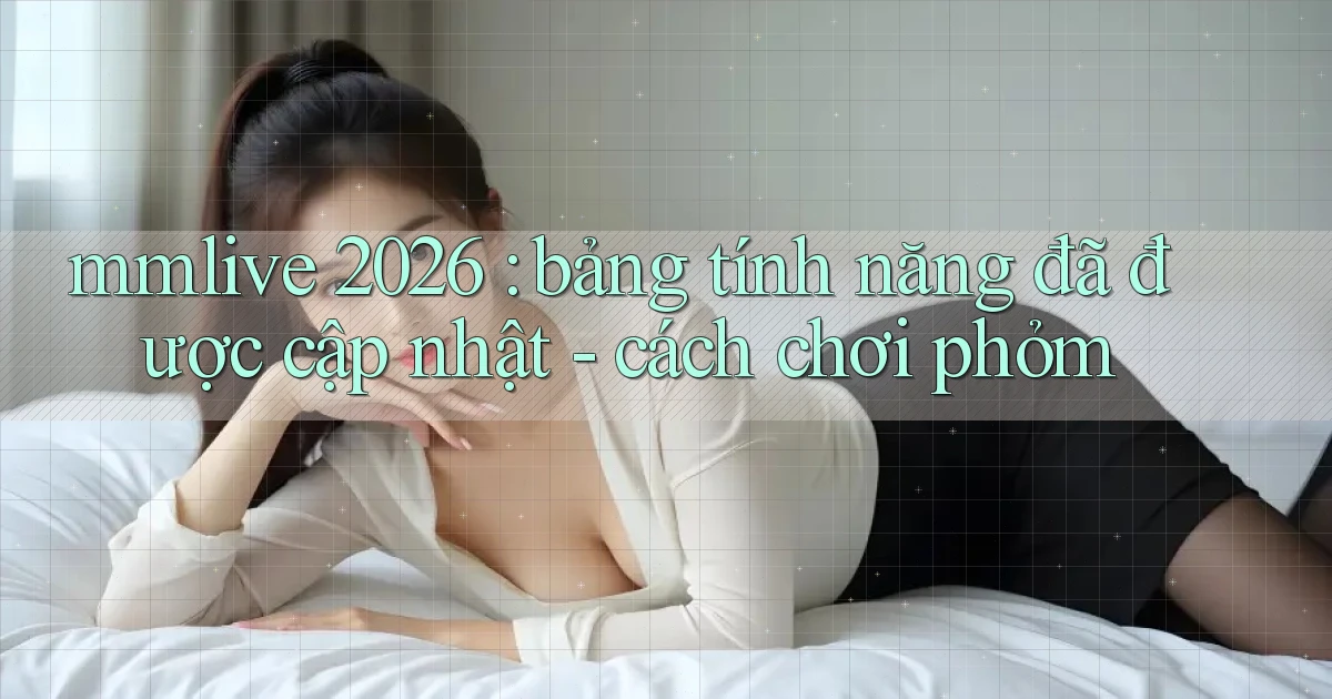 mmlive 2026 bảng tính năng đã được cập nhật   cách chơi phỏm