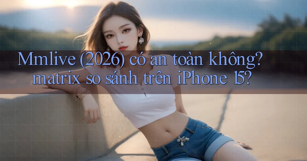 Mmlive (2026) có an toàn không matrix so sánh trên iPhone 15