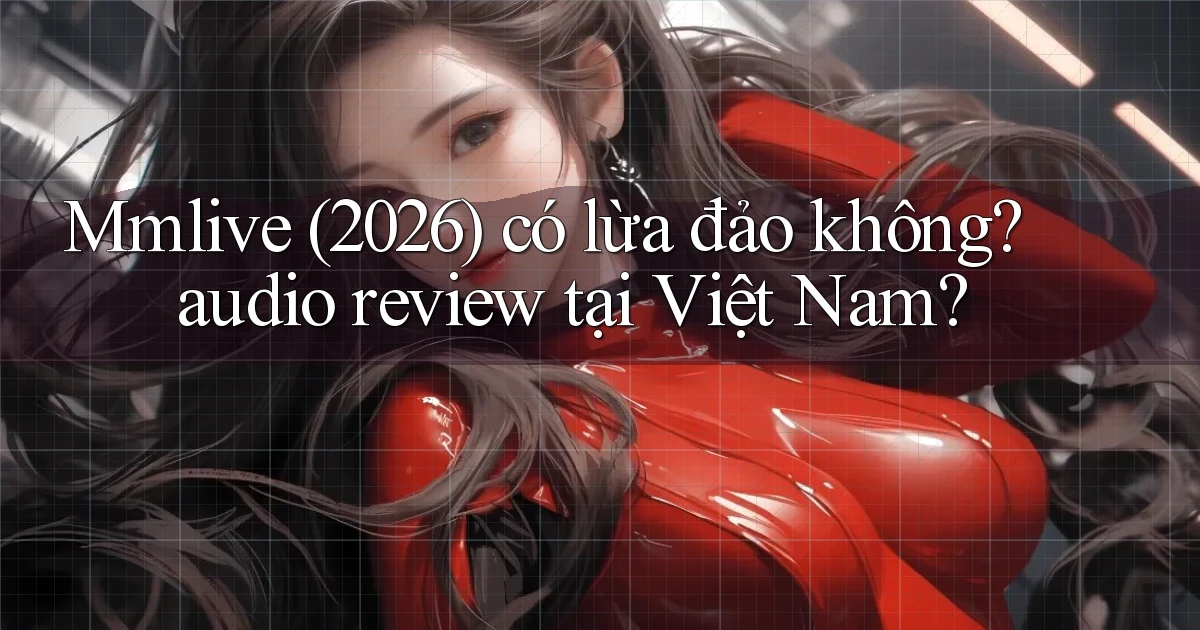Mmlive (2026) có lừa đảo không audio review tại Việt Nam