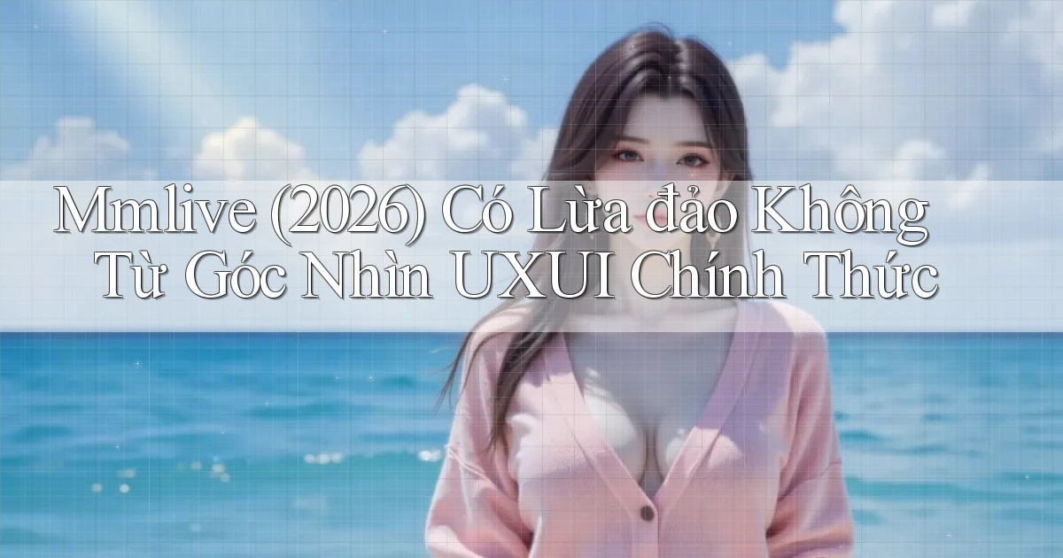 Mmlive (2026) có lừa đảo không từ góc nhìn UXUI chính thức