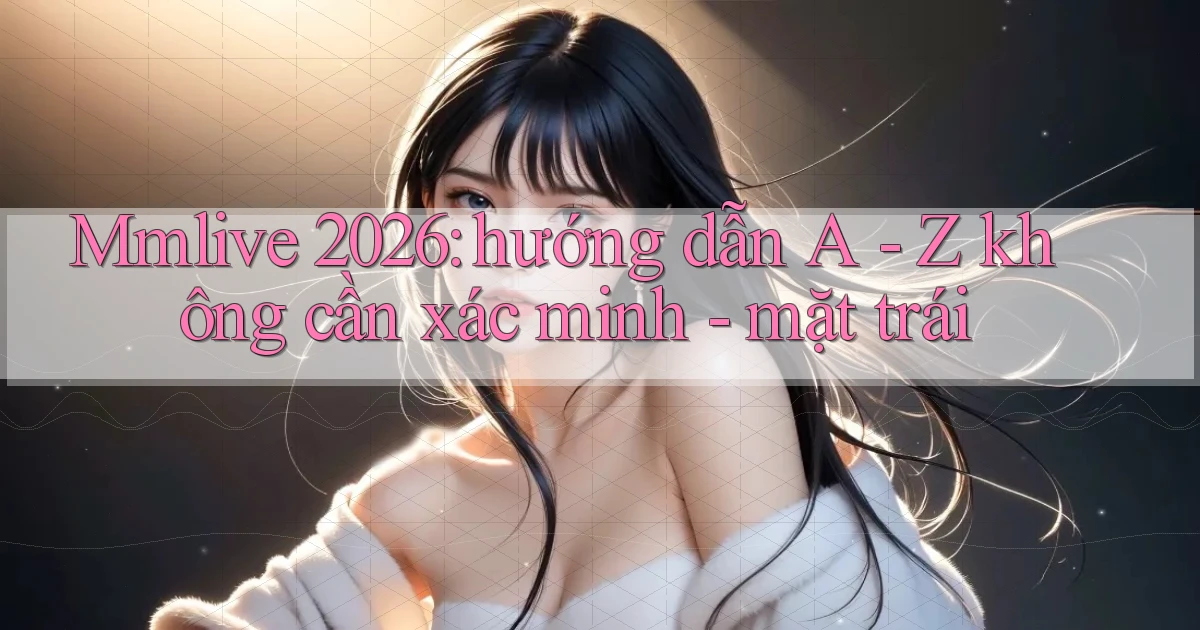 Mmlive 2026 hướng dẫn A   Z không cần xác minh   mặt trái