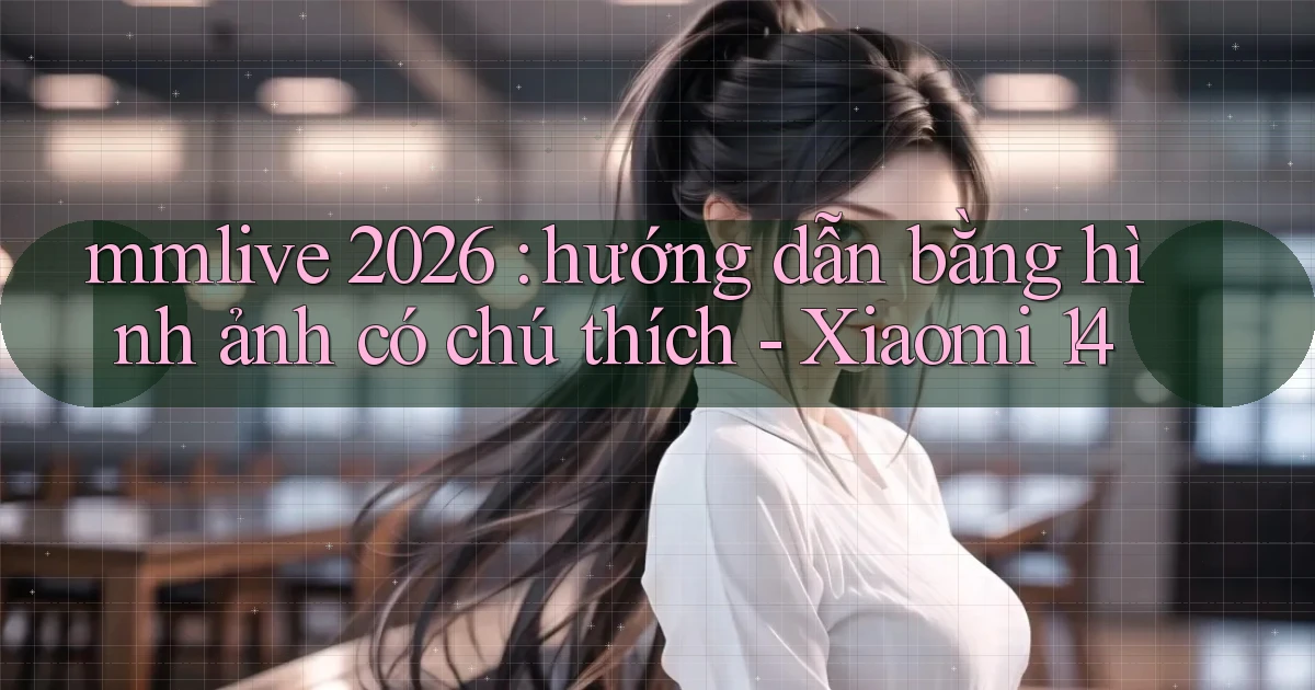 mmlive 2026 hướng dẫn bằng hình ảnh có chú thích   Xiaomi 14