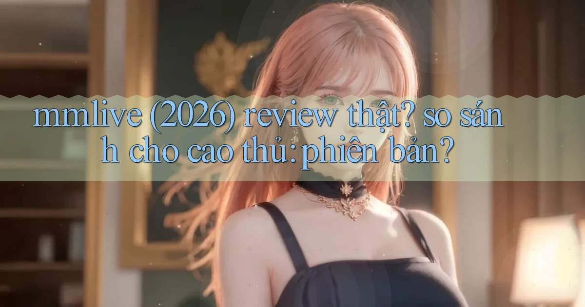 mmlive (2026) review thật so sánh cho cao thủ phiên bản
