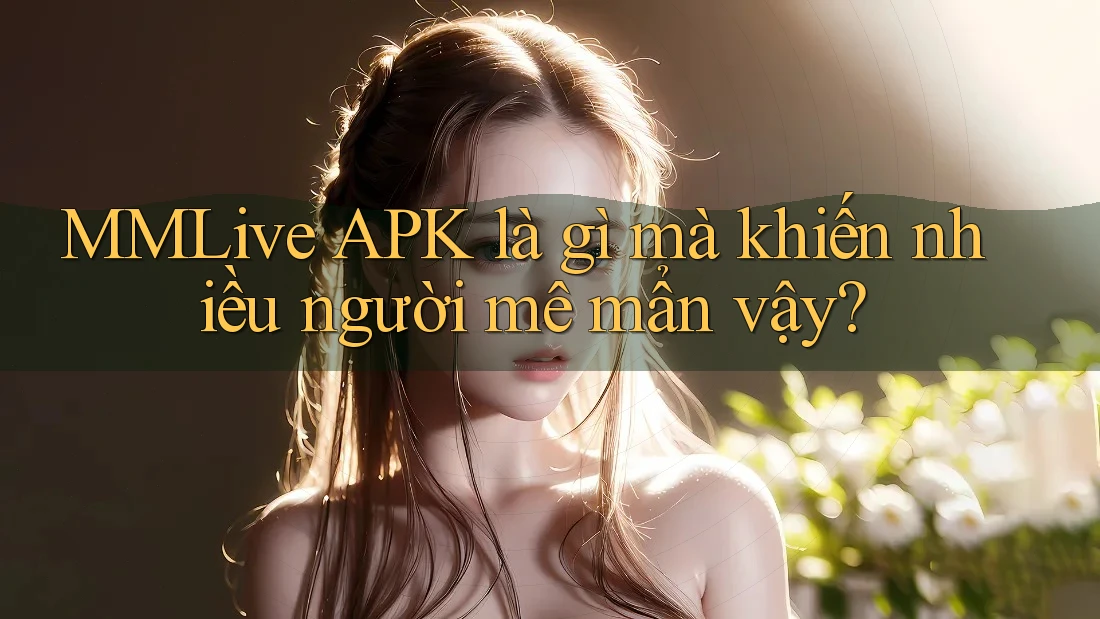 MMLive APK là gì mà khiến nhiều người mê mẩn vậy?