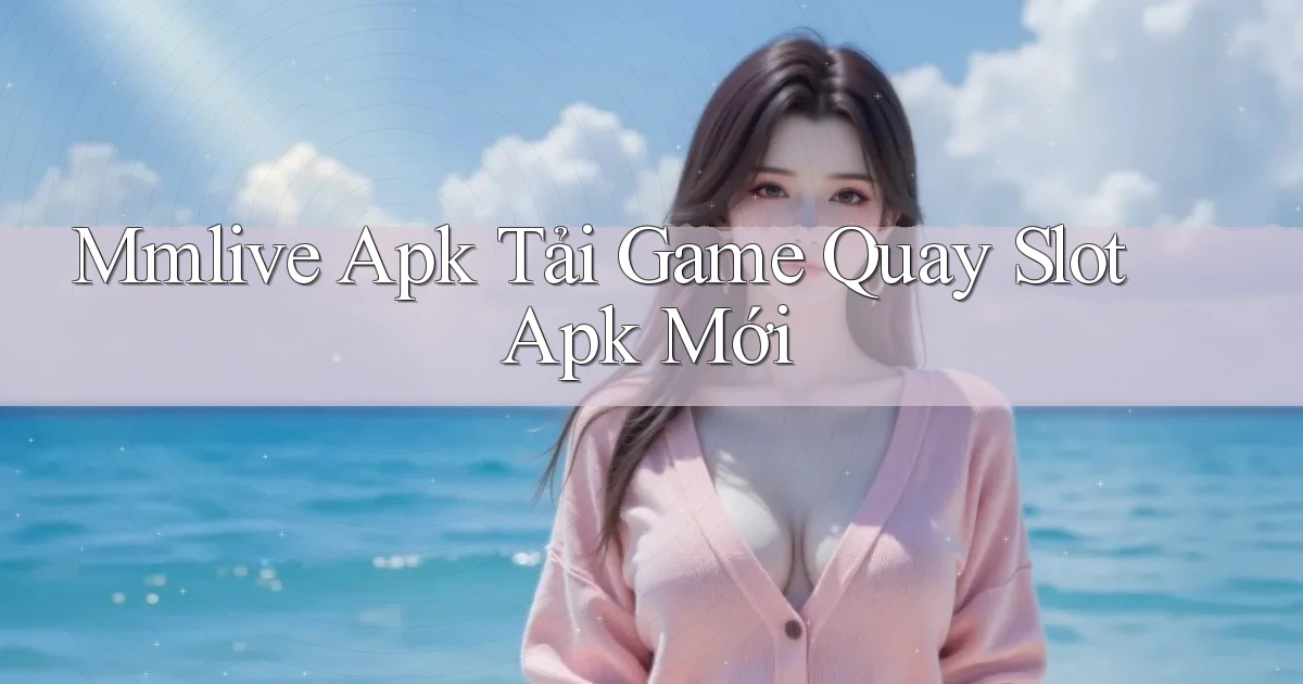 mmlive  apk tải game quay slot apk mới