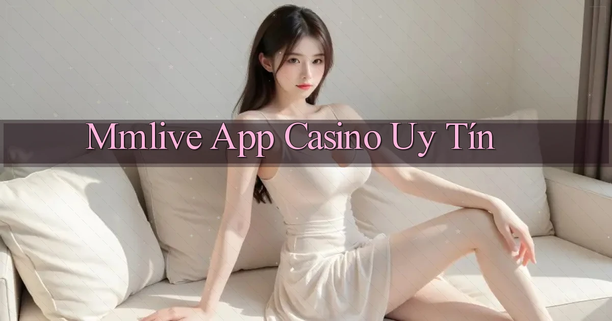 mmlive app casino uy tín