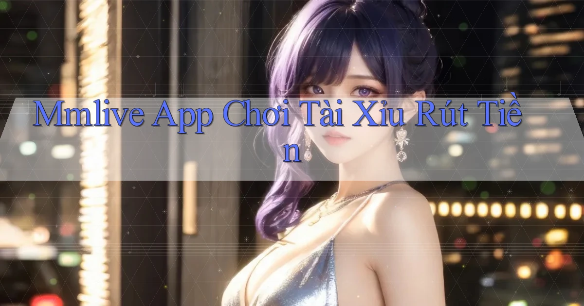 mmlive app chơi tài xỉu rút tiền