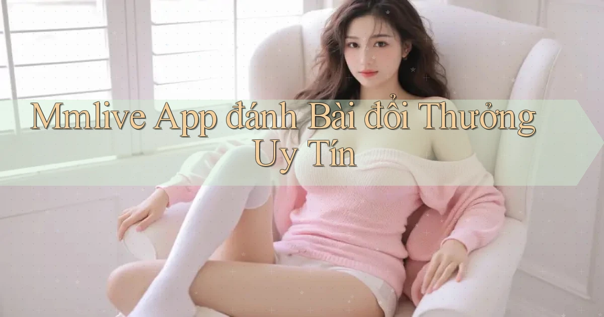 mmlive app đánh bài đổi thưởng uy tín