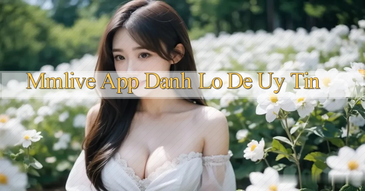 mmlive app đánh lô de uy tín