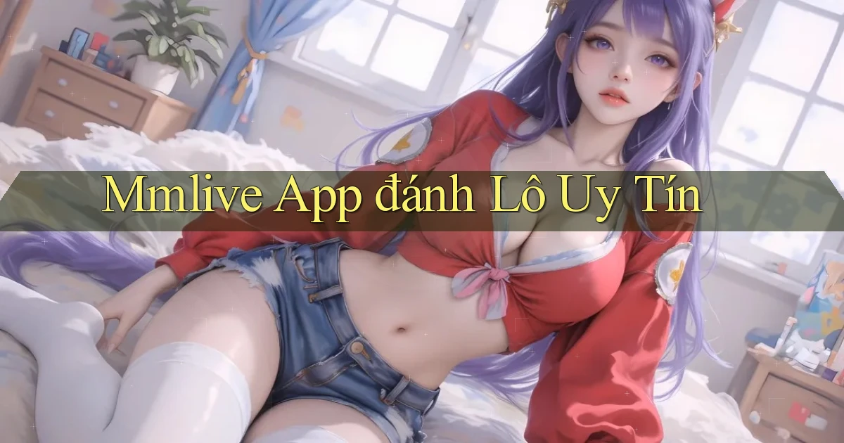 mmlive app đánh lô uy tín