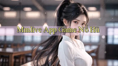 mmlive app game nổ hũ