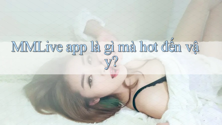 MMLive app là gì mà hot đến vậy?