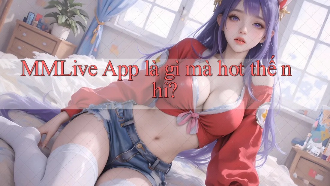MMLive App là gì mà hot thế nhỉ?