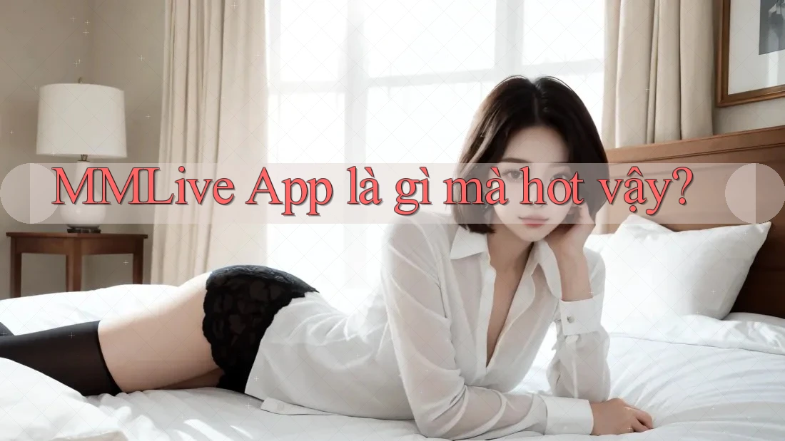 MMLive App là gì mà hot vậy?