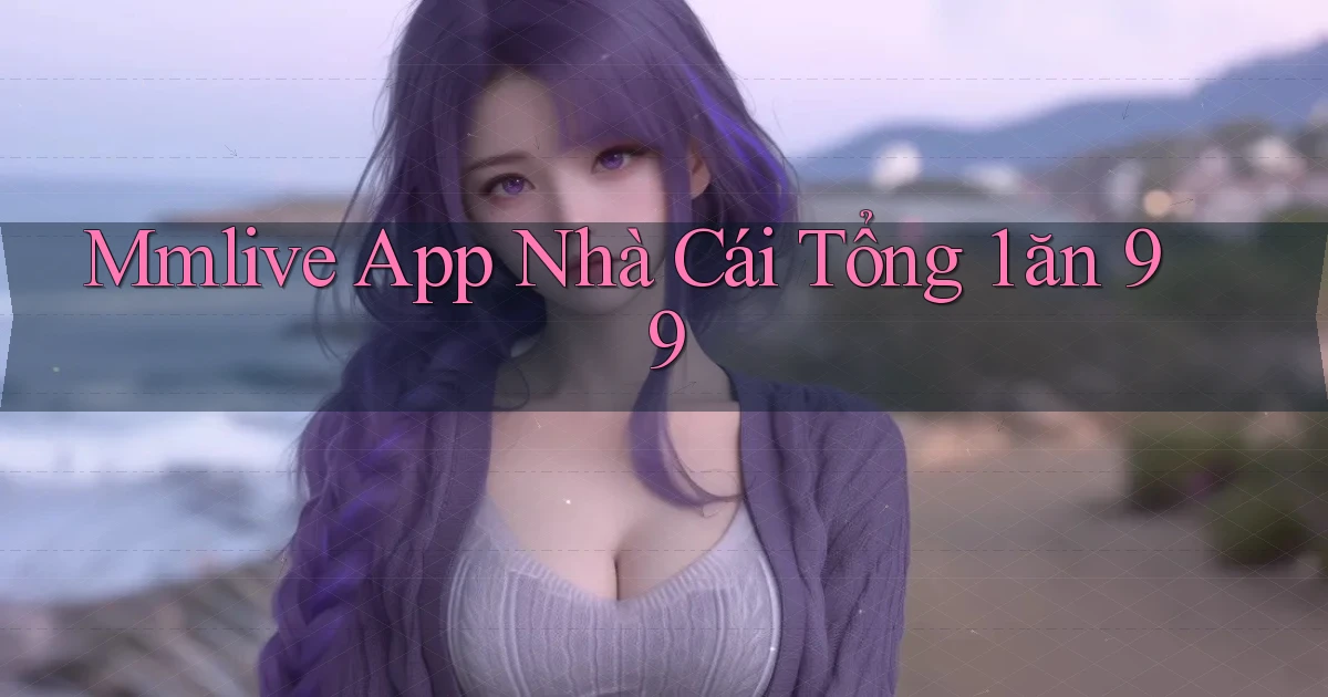 mmlive app nhà cái tổng 1 ăn 99