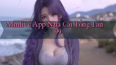 mmlive app nhà cái tổng 1 ăn 99