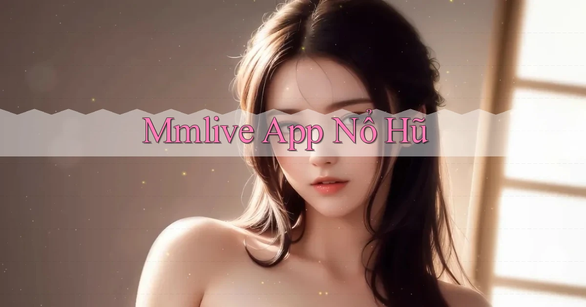 mmlive app nổ hũ