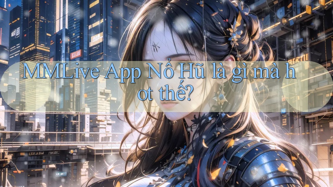 MMLive App Nổ Hũ là gì mà hot thế?