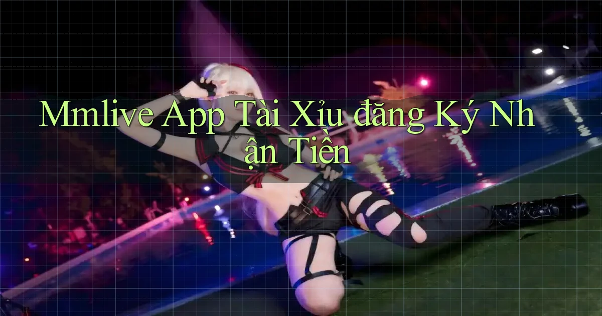 mmlive app tài xỉu đăng ký nhận tiền