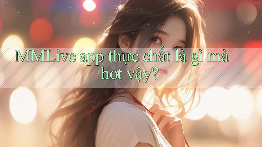 MMLive app thực chất là gì mà hot vậy?