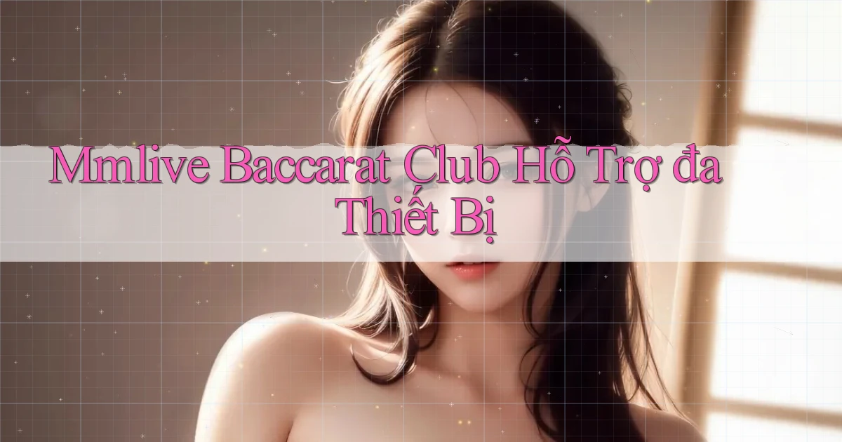 mmlive  baccarat club hỗ trợ đa thiết bị