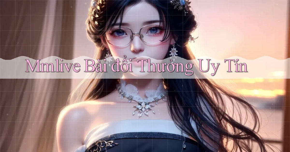 mmlive bài đổi thưởng uy tín