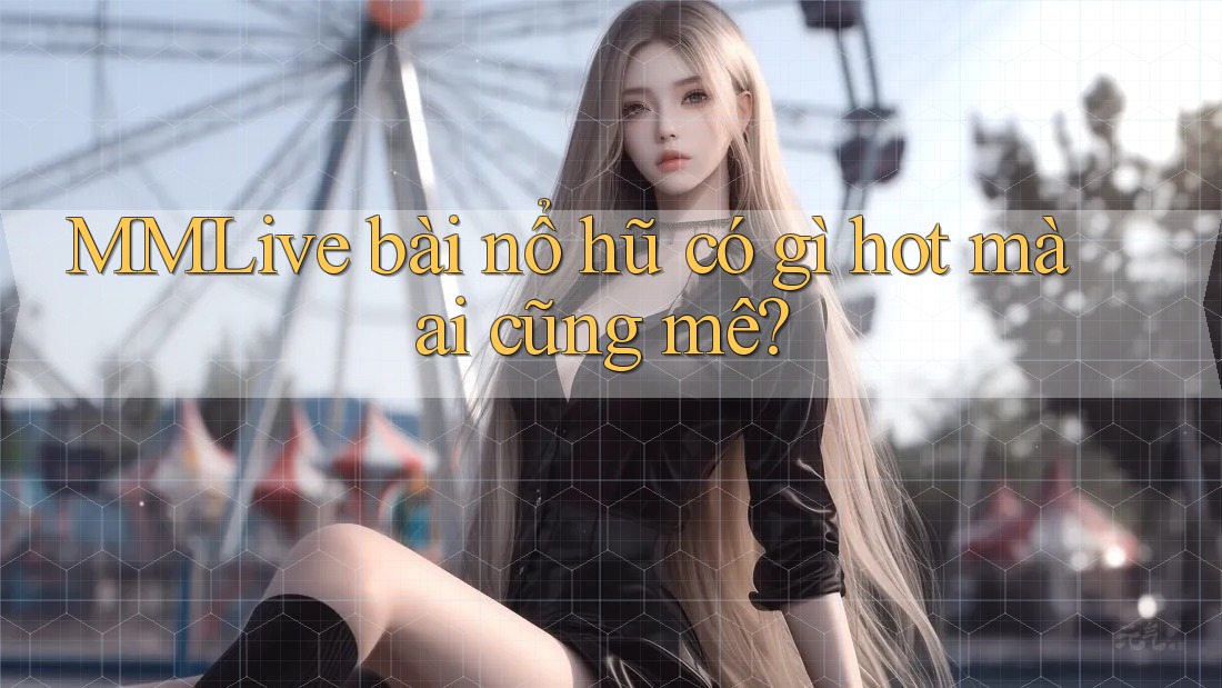 MMLive bài nổ hũ có gì hot mà ai cũng mê?