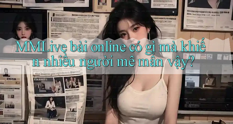MMLive bài online có gì mà khiến nhiều người mê mẩn vậy?