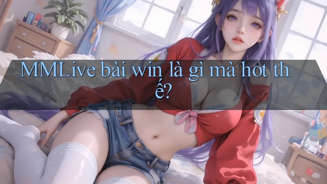 MMLive bài win là gì mà hot thế?