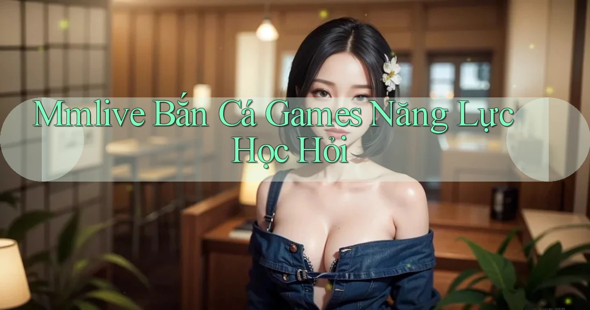 mmlive  bắn cá games năng lực học hỏi