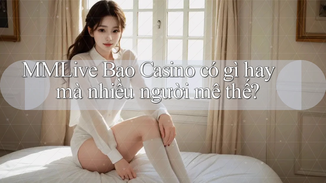 MMLive Bao Casino có gì hay mà nhiều người mê thế?