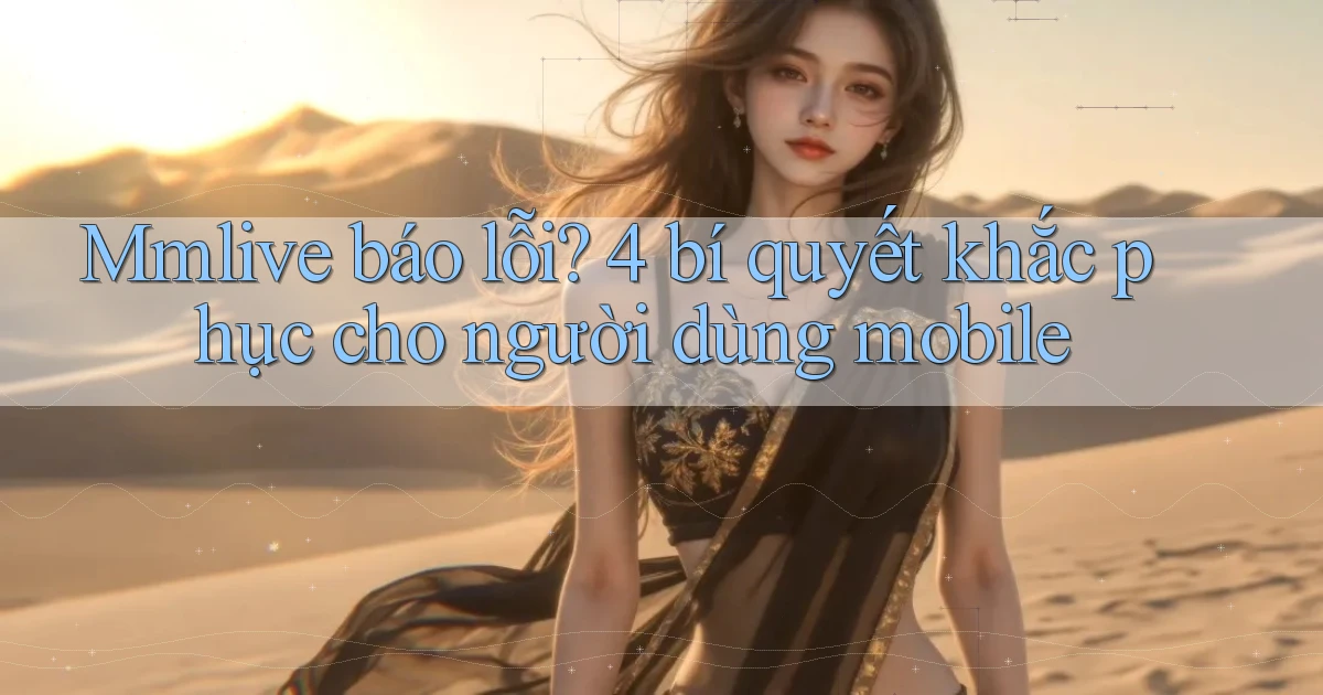 Mmlive báo lỗi 4 bí quyết khắc phục cho người dùng mobile