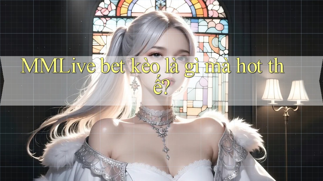 MMLive bet kèo là gì mà hot thế?