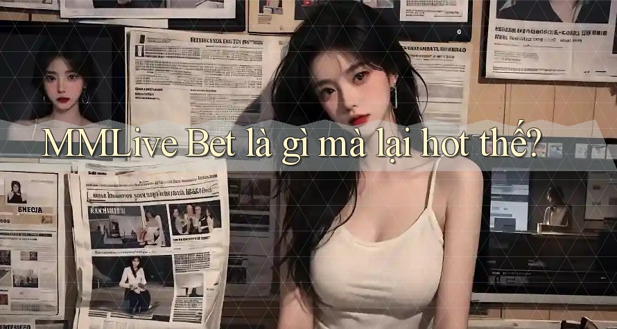 MMLive Bet là gì mà lại hot thế?