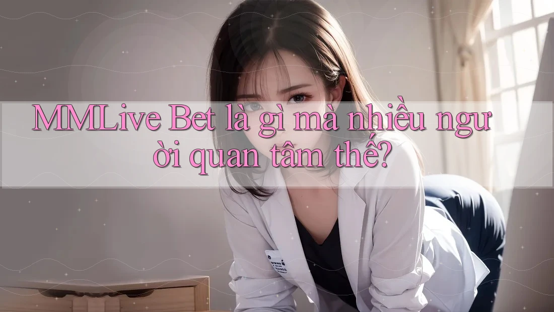 MMLive Bet là gì mà nhiều người quan tâm thế?